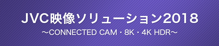JVC映像ソリューション2018 ～CONNECTED CAM・8K・4K HDR～